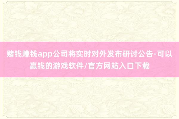 赌钱赚钱app公司将实时对外发布研讨公告-可以赢钱的游戏软件/官方网站入口下载