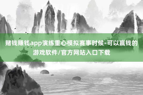 赌钱赚钱app演练重心模拟赛事时候-可以赢钱的游戏软件/官方网站入口下载