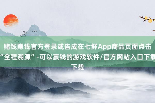 赌钱赚钱官方登录或告成在七鲜App商品页面点击“全程溯源”-可以赢钱的游戏软件/官方网站入口下载