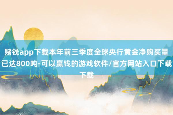 赌钱app下载本年前三季度全球央行黄金净购买量已达800吨-可以赢钱的游戏软件/官方网站入口下载