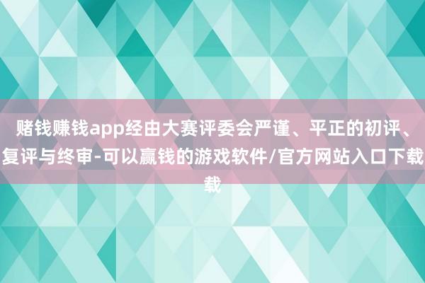 赌钱赚钱app经由大赛评委会严谨、平正的初评、复评与终审-可以赢钱的游戏软件/官方网站入口下载