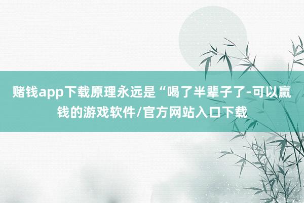 赌钱app下载原理永远是“喝了半辈子了-可以赢钱的游戏软件/官方网站入口下载