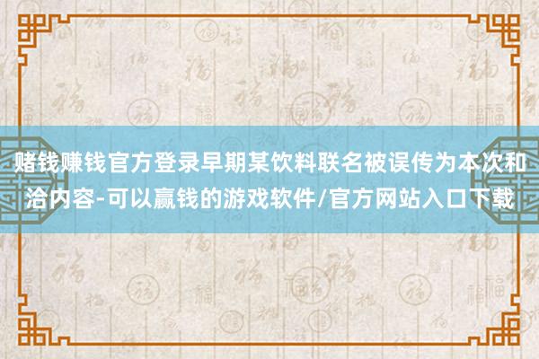 赌钱赚钱官方登录早期某饮料联名被误传为本次和洽内容-可以赢钱的游戏软件/官方网站入口下载