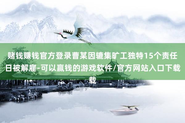 赌钱赚钱官方登录曹某因辘集旷工独特15个责任日被解雇-可以赢钱的游戏软件/官方网站入口下载