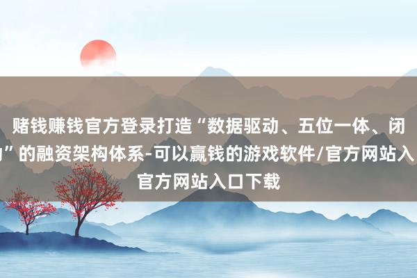 赌钱赚钱官方登录打造“数据驱动、五位一体、闭环开动”的融资架构体系-可以赢钱的游戏软件/官方网站入口下载
