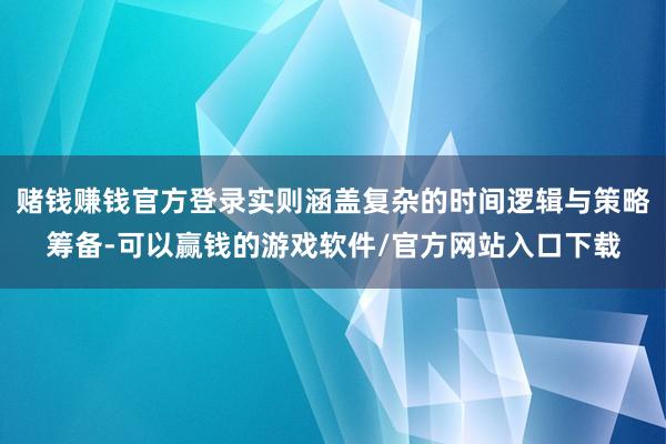 赌钱赚钱官方登录实则涵盖复杂的时间逻辑与策略筹备-可以赢钱的游戏软件/官方网站入口下载