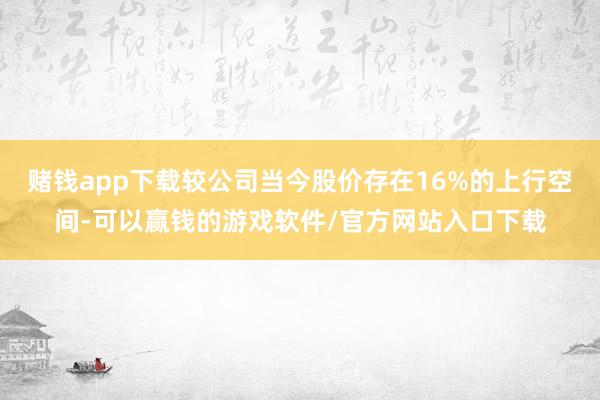 赌钱app下载较公司当今股价存在16%的上行空间-可以赢钱的游戏软件/官方网站入口下载