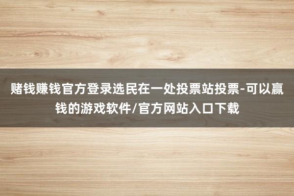 赌钱赚钱官方登录选民在一处投票站投票-可以赢钱的游戏软件/官方网站入口下载