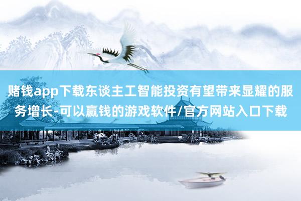 赌钱app下载东谈主工智能投资有望带来显耀的服务增长-可以赢钱的游戏软件/官方网站入口下载
