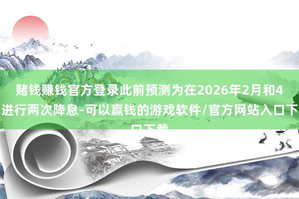 赌钱赚钱官方登录此前预测为在2026年2月和4月进行两次降息-可以赢钱的游戏软件/官方网站入口下载