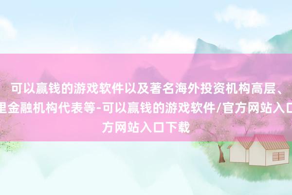 可以赢钱的游戏软件以及著名海外投资机构高层、境表里金融机构代表等-可以赢钱的游戏软件/官方网站入口下载
