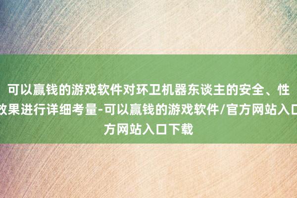 可以赢钱的游戏软件对环卫机器东谈主的安全、性能、效果进行详细考量-可以赢钱的游戏软件/官方网站入口下载