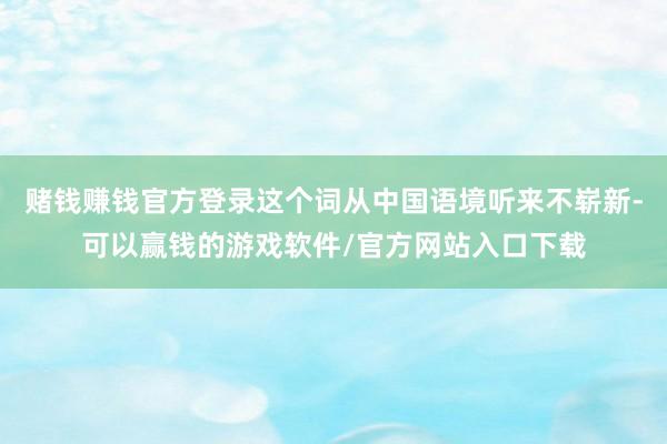 赌钱赚钱官方登录这个词从中国语境听来不崭新-可以赢钱的游戏软件/官方网站入口下载