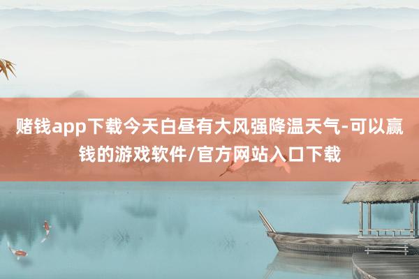 赌钱app下载今天白昼有大风强降温天气-可以赢钱的游戏软件/官方网站入口下载