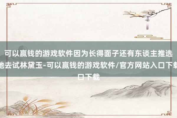 可以赢钱的游戏软件因为长得面子还有东谈主推选她去试林黛玉-可以赢钱的游戏软件/官方网站入口下载