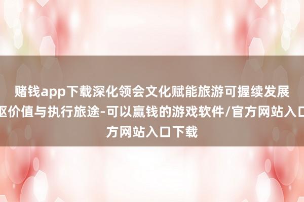 赌钱app下载深化领会文化赋能旅游可握续发展的中枢价值与执行旅途-可以赢钱的游戏软件/官方网站入口下载