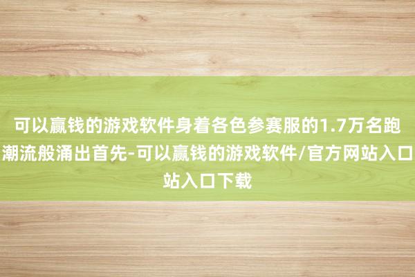 可以赢钱的游戏软件身着各色参赛服的1.7万名跑者如潮流般涌出首先-可以赢钱的游戏软件/官方网站入口下载