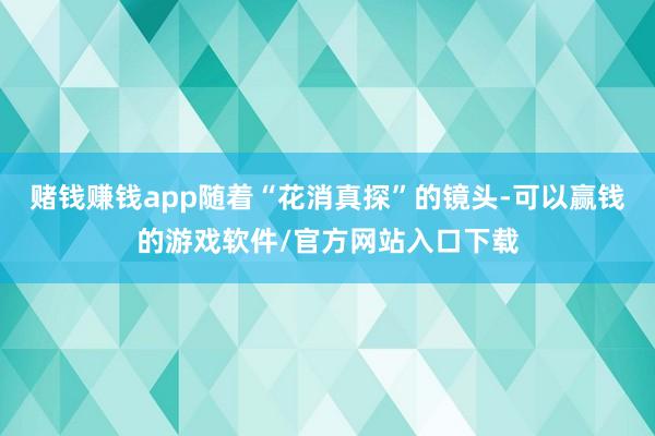 赌钱赚钱app随着“花消真探”的镜头-可以赢钱的游戏软件/官方网站入口下载