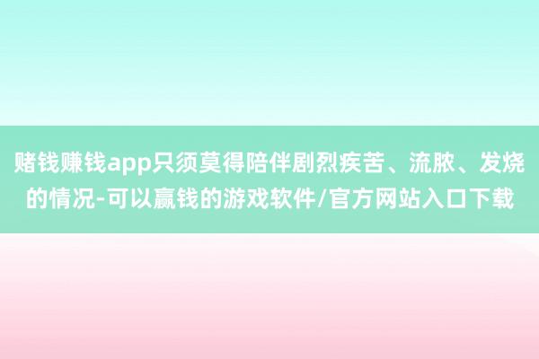 赌钱赚钱app只须莫得陪伴剧烈疾苦、流脓、发烧的情况-可以赢钱的游戏软件/官方网站入口下载