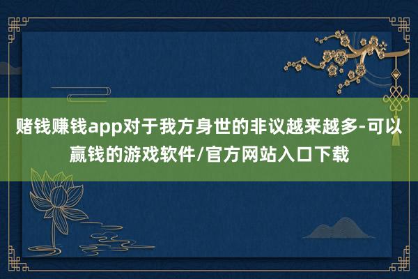 赌钱赚钱app对于我方身世的非议越来越多-可以赢钱的游戏软件/官方网站入口下载