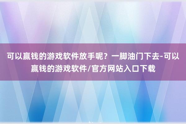 可以赢钱的游戏软件放手呢?一脚油门下去-可以赢钱的游戏软件/官方网站入口下载