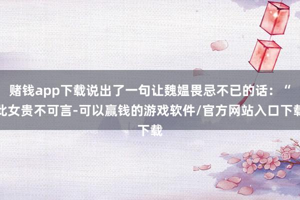 赌钱app下载说出了一句让魏媪畏忌不已的话:“此女贵不可言-可以赢钱的游戏软件/官方网站入口下载