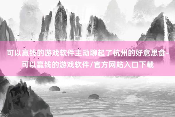 可以赢钱的游戏软件主动聊起了杭州的好意思食-可以赢钱的游戏软件/官方网站入口下载