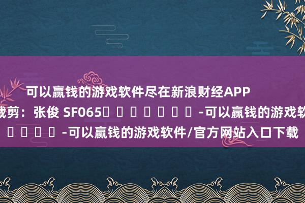 可以赢钱的游戏软件尽在新浪财经APP            						职守裁剪：张俊 SF065							-可以赢钱的游戏软件/官方网站入口下载