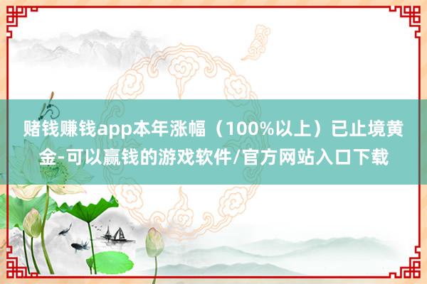 赌钱赚钱app本年涨幅（100%以上）已止境黄金-可以赢钱的游戏软件/官方网站入口下载