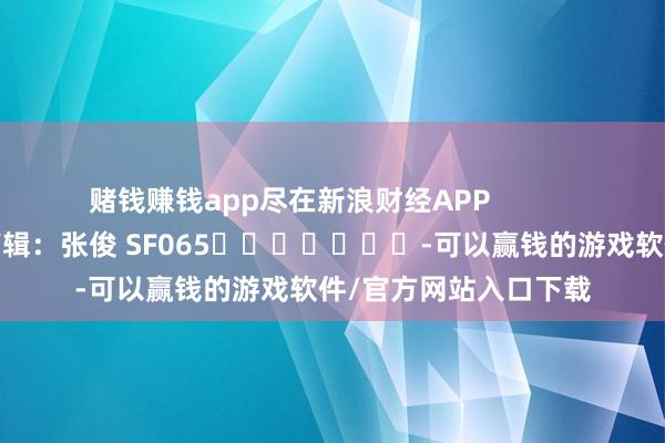 赌钱赚钱app尽在新浪财经APP            						包袱剪辑：张俊 SF065							-可以赢钱的游戏软件/官方网站入口下载