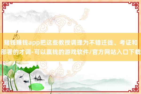 赌钱赚钱app把这些教授调理为不错迁徙、考证和部署的才调-可以赢钱的游戏软件/官方网站入口下载