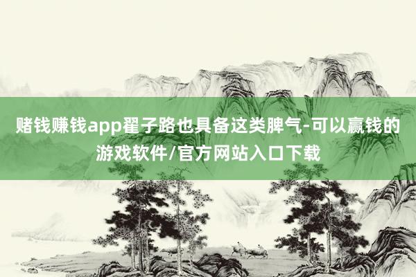 赌钱赚钱app翟子路也具备这类脾气-可以赢钱的游戏软件/官方网站入口下载