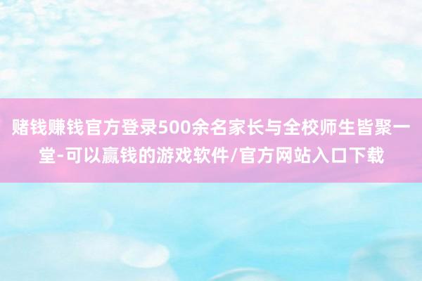 赌钱赚钱官方登录500余名家长与全校师生皆聚一堂-可以赢钱的游戏软件/官方网站入口下载