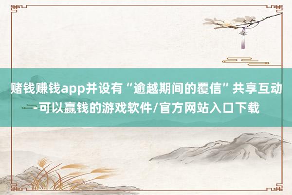 赌钱赚钱app并设有“逾越期间的覆信”共享互动-可以赢钱的游戏软件/官方网站入口下载