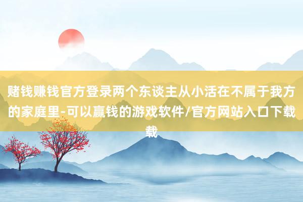 赌钱赚钱官方登录两个东谈主从小活在不属于我方的家庭里-可以赢钱的游戏软件/官方网站入口下载