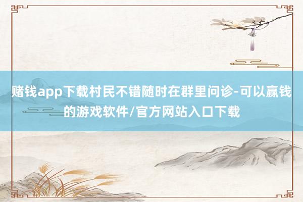 赌钱app下载村民不错随时在群里问诊-可以赢钱的游戏软件/官方网站入口下载