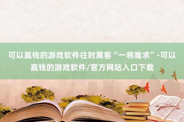 可以赢钱的游戏软件往时黑客“一将难求”-可以赢钱的游戏软件/官方网站入口下载