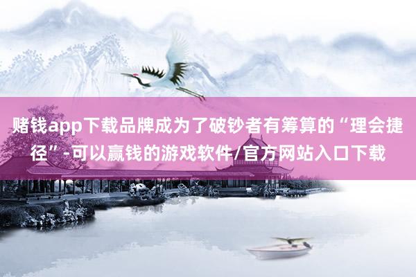 赌钱app下载品牌成为了破钞者有筹算的“理会捷径”-可以赢钱的游戏软件/官方网站入口下载