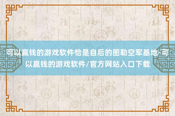 可以赢钱的游戏软件恰是自后的图勒空军基地-可以赢钱的游戏软件/官方网站入口下载