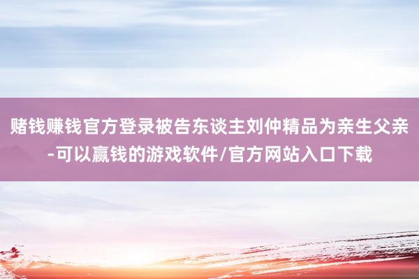 赌钱赚钱官方登录被告东谈主刘仲精品为亲生父亲-可以赢钱的游戏软件/官方网站入口下载
