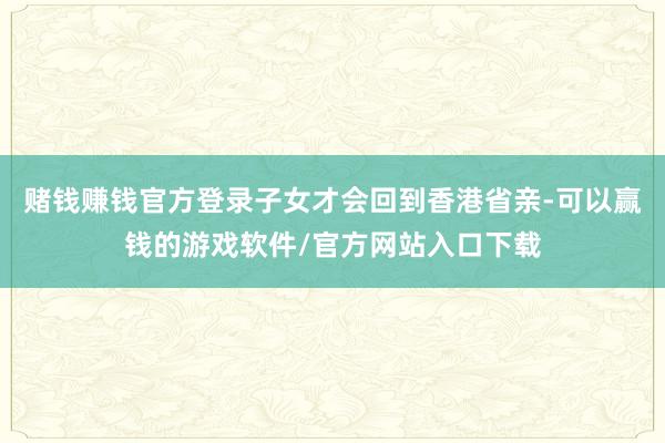 赌钱赚钱官方登录子女才会回到香港省亲-可以赢钱的游戏软件/官方网站入口下载