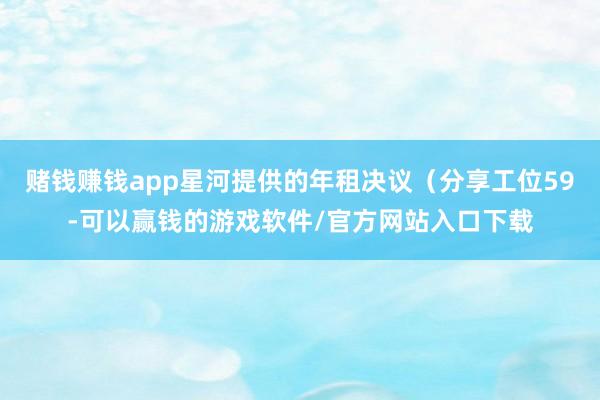 赌钱赚钱app星河提供的年租决议（分享工位59-可以赢钱的游戏软件/官方网站入口下载