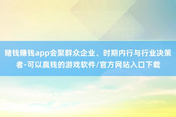 赌钱赚钱app会聚群众企业、时期内行与行业决策者-可以赢钱的游戏软件/官方网站入口下载