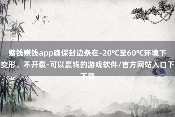 赌钱赚钱app确保封边条在-20℃至60℃环境下不变形、不开裂-可以赢钱的游戏软件/官方网站入口下载