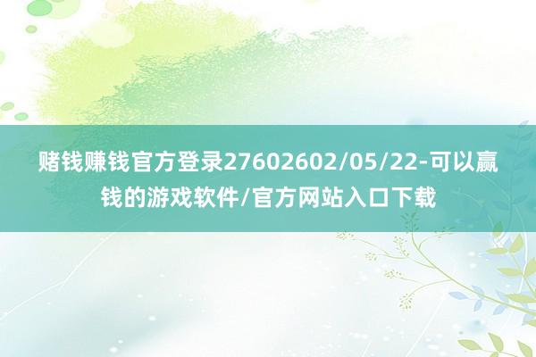 赌钱赚钱官方登录27602602/05/22-可以赢钱的游戏软件/官方网站入口下载