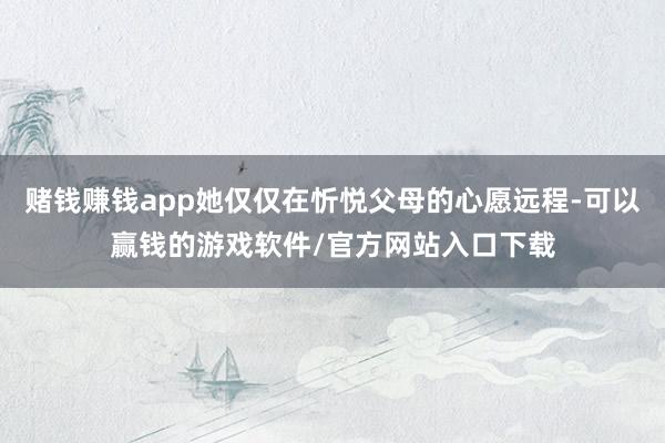 赌钱赚钱app她仅仅在忻悦父母的心愿远程-可以赢钱的游戏软件/官方网站入口下载