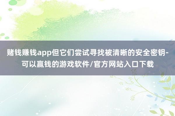 赌钱赚钱app但它们尝试寻找被清晰的安全密钥-可以赢钱的游戏软件/官方网站入口下载