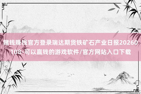 赌钱赚钱官方登录瑞达期货铁矿石产业日报20260108-可以赢钱的游戏软件/官方网站入口下载