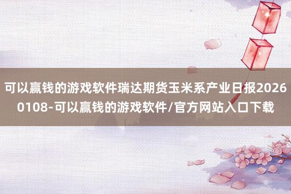 可以赢钱的游戏软件瑞达期货玉米系产业日报20260108-可以赢钱的游戏软件/官方网站入口下载