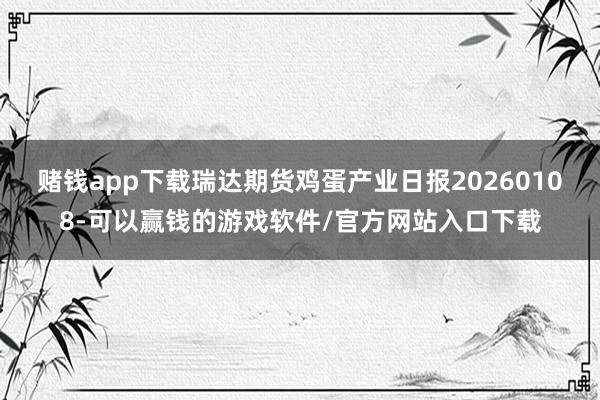 赌钱app下载瑞达期货鸡蛋产业日报20260108-可以赢钱的游戏软件/官方网站入口下载